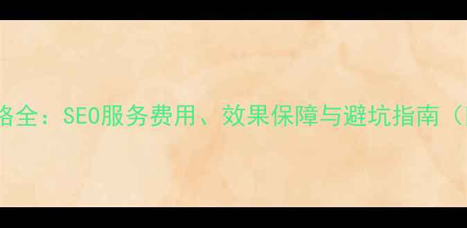 图片 网站优化价格全：SEO服务费用、效果保障与避坑指南（附报价表）1
