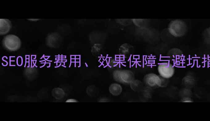 图片 网站优化价格全：SEO服务费用、效果保障与避坑指南（附报价表）2