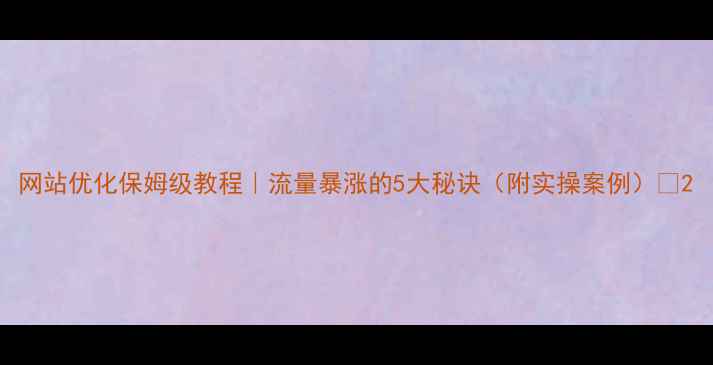图片 网站优化保姆级教程｜流量暴涨的5大秘诀（附实操案例）✨2