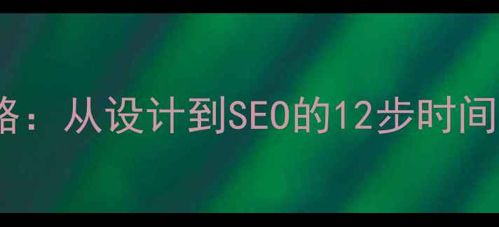 图片 网站优化全攻略：从设计到SEO的12步时间轴（附模板）2