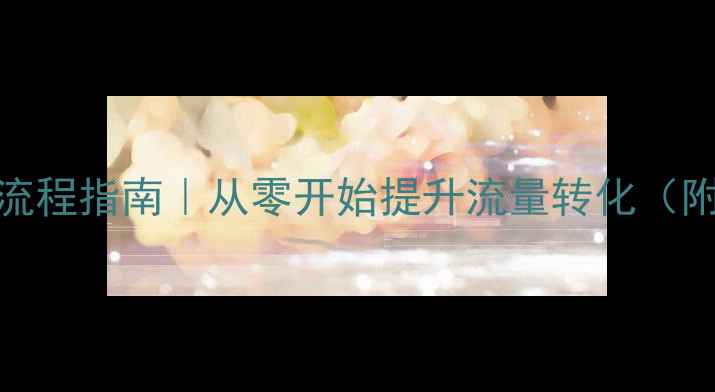 图片 网站优化全流程指南｜从零开始提升流量转化（附实操步骤）