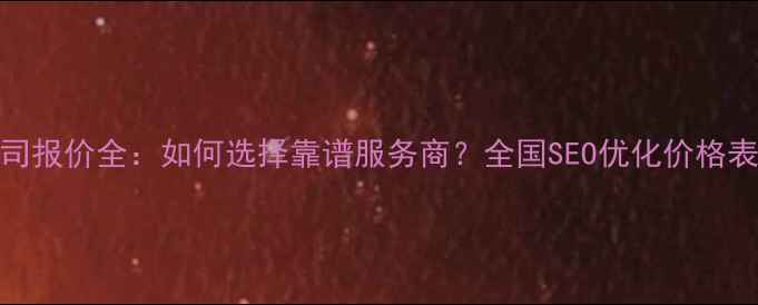 图片 网站优化公司报价全：如何选择靠谱服务商？全国SEO优化价格表及避坑指南