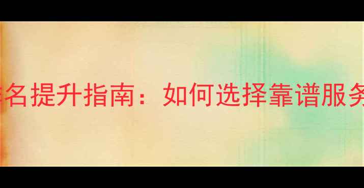 图片 网站优化公司排名提升指南：如何选择靠谱服务商及避坑攻略1