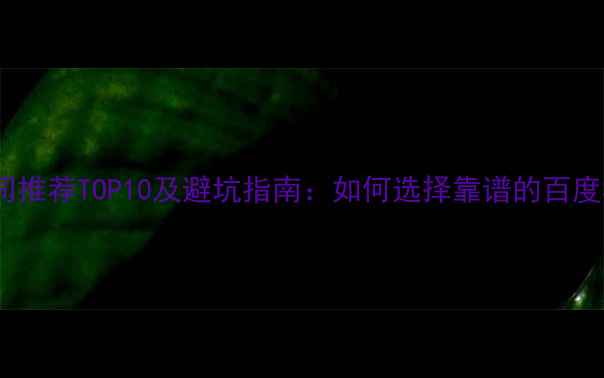 图片 网站优化公司推荐TOP10及避坑指南：如何选择靠谱的百度SEO服务商？