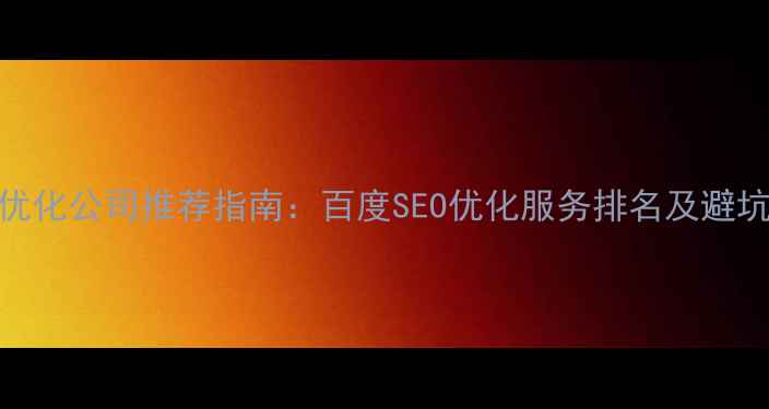 图片 网站优化公司推荐指南：百度SEO优化服务排名及避坑攻略
