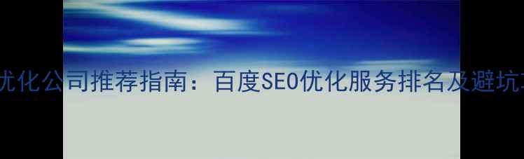 图片 网站优化公司推荐指南：百度SEO优化服务排名及避坑攻略1