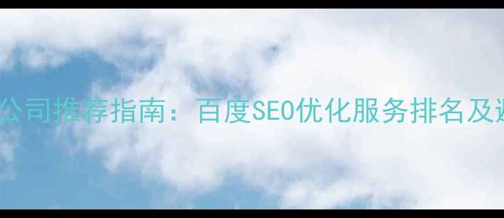 图片 网站优化公司推荐指南：百度SEO优化服务排名及避坑攻略2