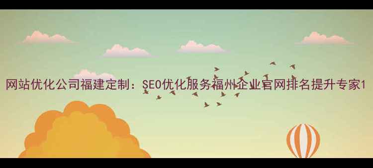 图片 网站优化公司福建定制：SEO优化服务福州企业官网排名提升专家1