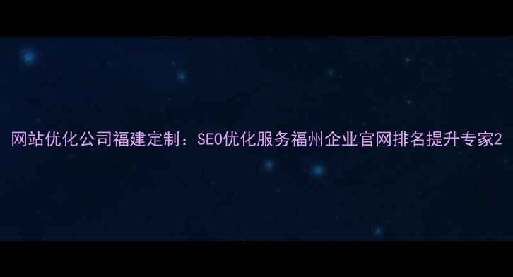 图片 网站优化公司福建定制：SEO优化服务福州企业官网排名提升专家2