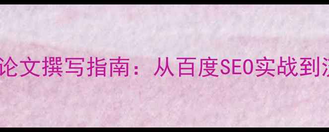 图片 网站优化内容论文撰写指南：从百度SEO实战到流量转化提升1