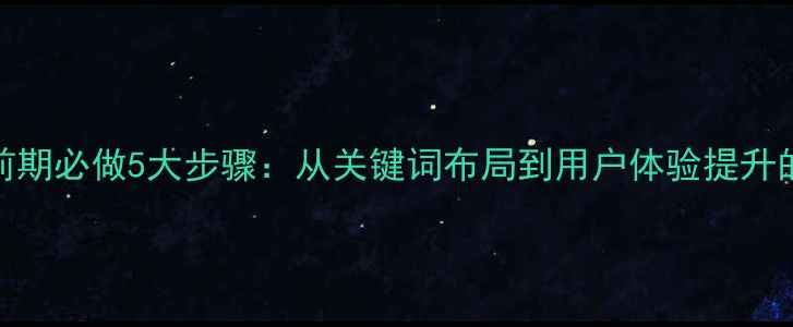 图片 网站优化前期必做5大步骤：从关键词布局到用户体验提升的完整指南