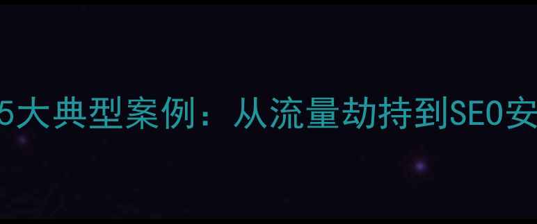 图片 网站优化劫持5大典型案例：从流量劫持到SEO安全防护全攻略