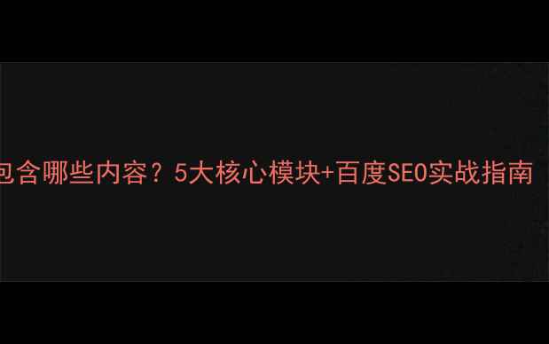 图片 网站优化包含哪些内容？5大核心模块+百度SEO实战指南（附案例）