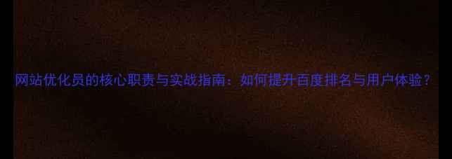 图片 网站优化员的核心职责与实战指南：如何提升百度排名与用户体验？