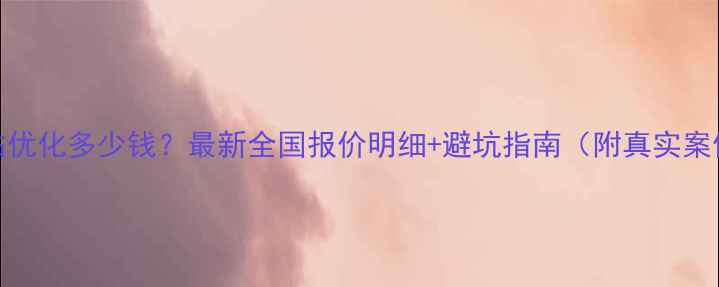 图片 网站优化多少钱？最新全国报价明细+避坑指南（附真实案例）