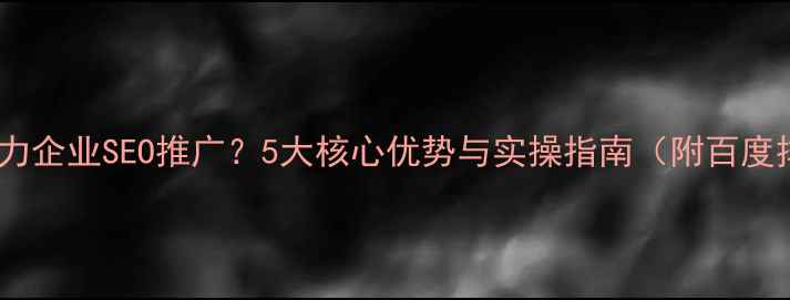图片 网站优化如何助力企业SEO推广？5大核心优势与实操指南（附百度排名提升方案）2