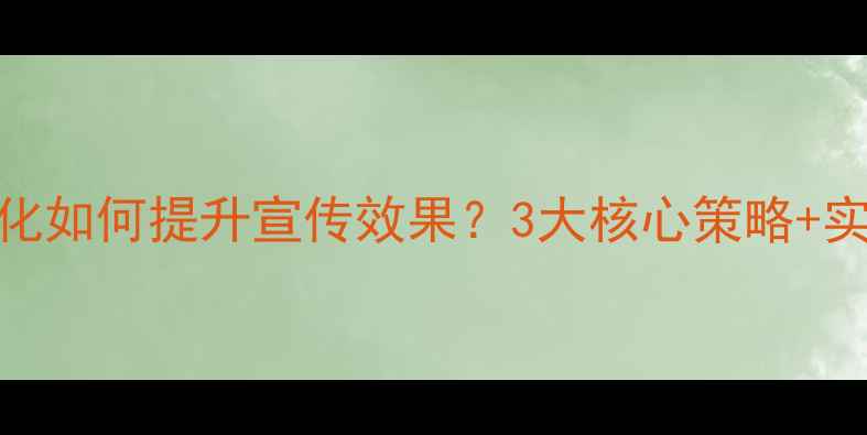 图片 网站优化如何提升宣传效果？3大核心策略+实操案例