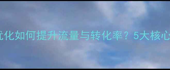 图片 网站优化如何提升流量与转化率？5大核心作用1