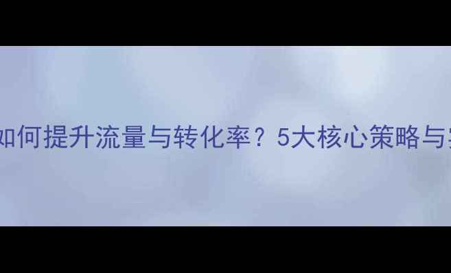 图片 网站优化如何提升流量与转化率？5大核心策略与实战案例1