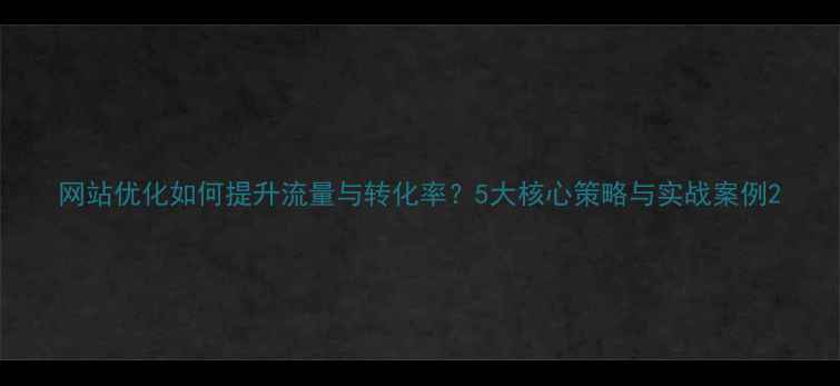 图片 网站优化如何提升流量与转化率？5大核心策略与实战案例2