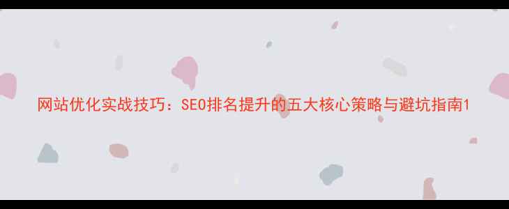 图片 网站优化实战技巧：SEO排名提升的五大核心策略与避坑指南1