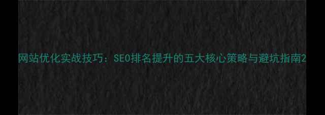 图片 网站优化实战技巧：SEO排名提升的五大核心策略与避坑指南2