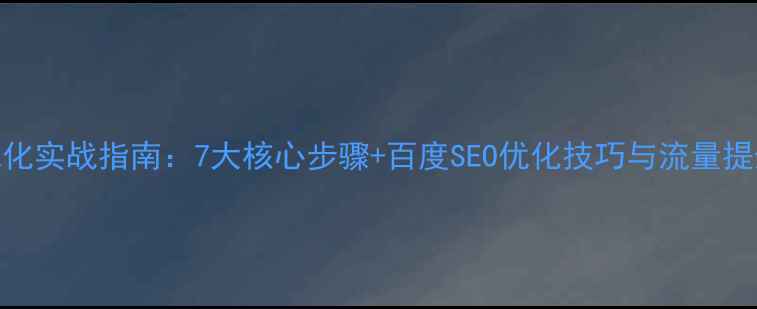 图片 网站优化实战指南：7大核心步骤+百度SEO优化技巧与流量提升方案