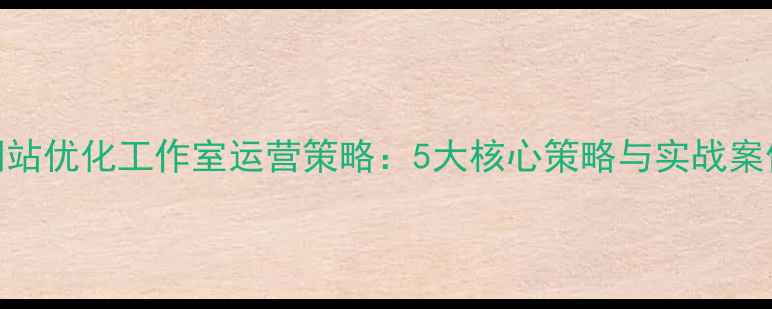图片 网站优化工作室运营策略：5大核心策略与实战案例