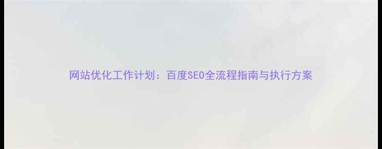 图片 网站优化工作计划：百度SEO全流程指南与执行方案