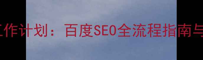 图片 网站优化工作计划：百度SEO全流程指南与执行方案2