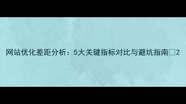 图片 网站优化差距分析：5大关键指标对比与避坑指南🔥2