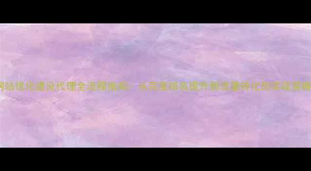 图片 网站优化建设代理全流程指南：从百度排名提升到流量转化的实战策略1