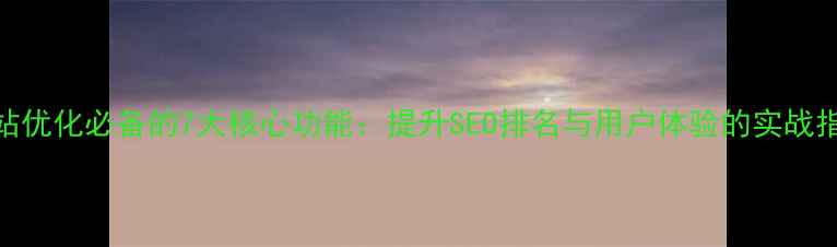 图片 网站优化必备的7大核心功能：提升SEO排名与用户体验的实战指南
