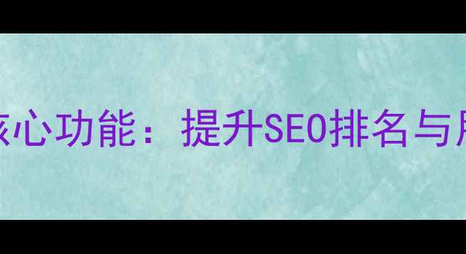 图片 网站优化必备的7大核心功能：提升SEO排名与用户体验的实战指南1
