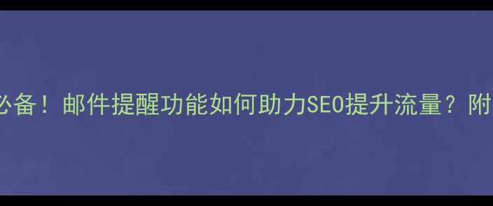 图片 网站优化必备！邮件提醒功能如何助力SEO提升流量？附操作指南1