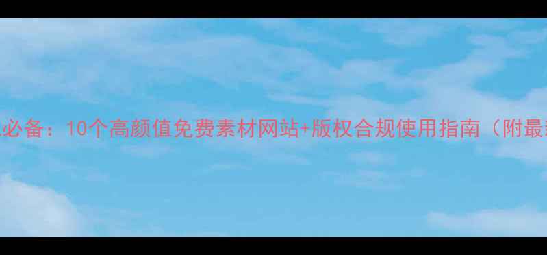 图片 网站优化必备：10个高颜值免费素材网站+版权合规使用指南（附最新清单）