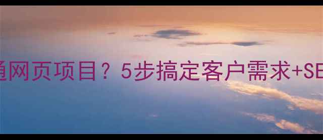 图片 网站优化必看如何高效沟通网页项目？5步搞定客户需求+SEO优化秘籍（附话术模板）