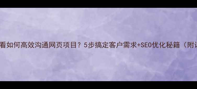 图片 网站优化必看如何高效沟通网页项目？5步搞定客户需求+SEO优化秘籍（附话术模板）2