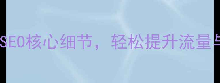 图片 网站优化必看！10个百度SEO核心细节，轻松提升流量与转化率（附实战案例）2