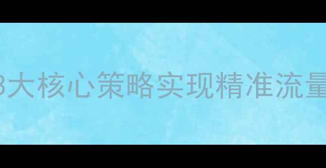 图片 网站优化必看！3大核心策略实现精准流量获取与转化提升