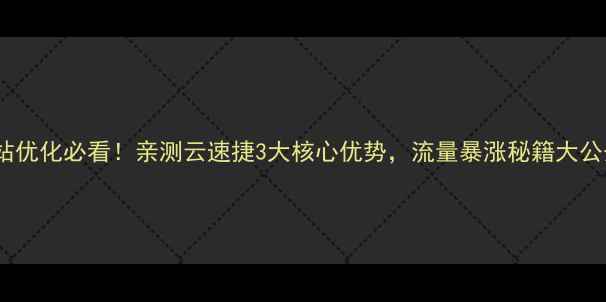 图片 网站优化必看！亲测云速捷3大核心优势，流量暴涨秘籍大公开2
