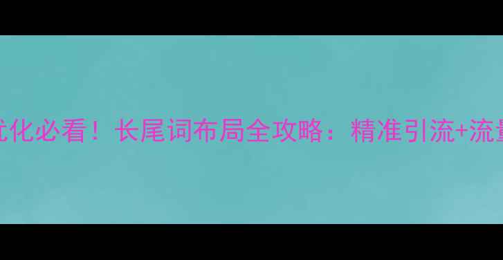 图片 网站优化必看！长尾词布局全攻略：精准引流+流量翻倍