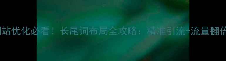 图片 网站优化必看！长尾词布局全攻略：精准引流+流量翻倍1