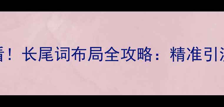 图片 网站优化必看！长尾词布局全攻略：精准引流+流量翻倍2