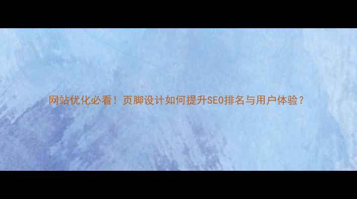 图片 网站优化必看！页脚设计如何提升SEO排名与用户体验？