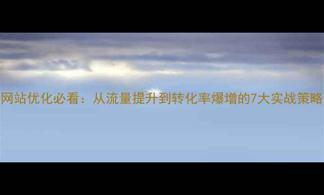 图片 网站优化必看：从流量提升到转化率爆增的7大实战策略