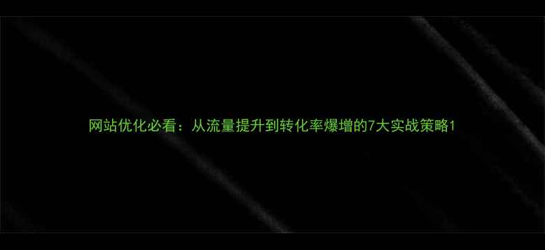 图片 网站优化必看：从流量提升到转化率爆增的7大实战策略1