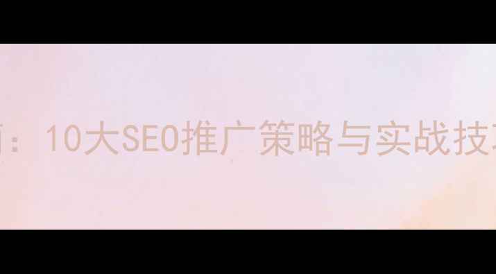 图片 网站优化必读指南：10大SEO推广策略与实战技巧（附最新数据）