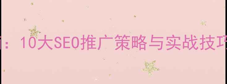 图片 网站优化必读指南：10大SEO推广策略与实战技巧（附最新数据）2