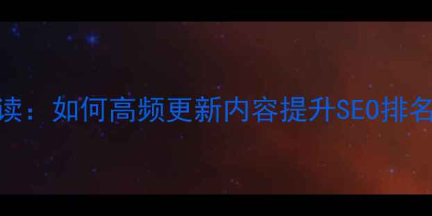 图片 网站优化必读：如何高频更新内容提升SEO排名及用户体验